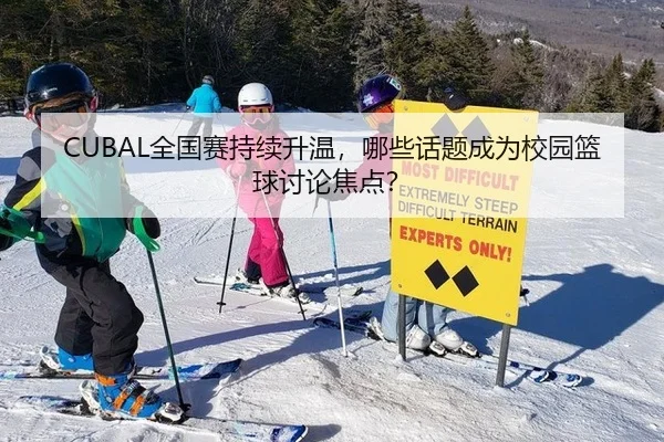 CUBAL全国赛持续升温，哪些话题成为校园篮球讨论焦点？