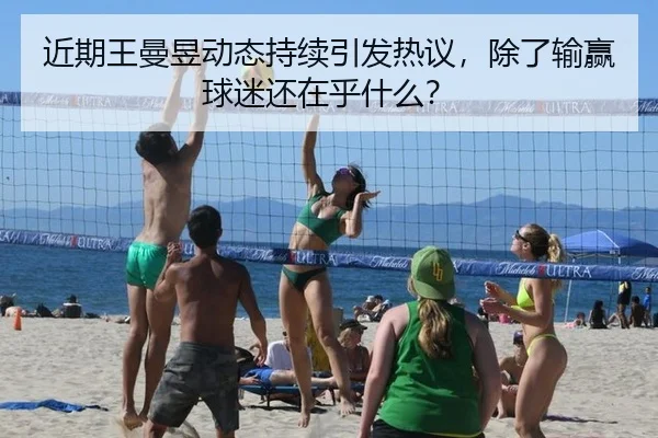 近期王曼昱动态持续引发热议，除了输赢球迷还在乎什么？