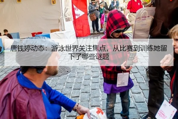 唐钱婷动态：游泳世界关注焦点，从比赛到训练她留下了哪些谜题